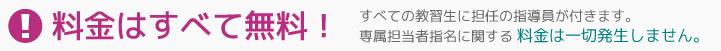 料金はすべて無料！すべての教習生に担任の指導員が付きます。専属担当者指名に関する 料金は一切発生しません。