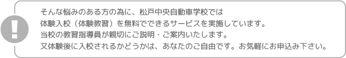 松戸中央自動車学校では体験入校（体験教習）を無料でできるサービスを実施しています。当校の教習指導員が親切にご説明・ご案内いたします。又体験後に入校されるかどうかは、あなたのご自由です。お気軽にお申込み下さい。